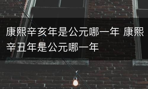 康熙辛亥年是公元哪一年 康熙辛丑年是公元哪一年
