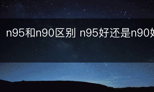 n95和n90区别 n95好还是n90好