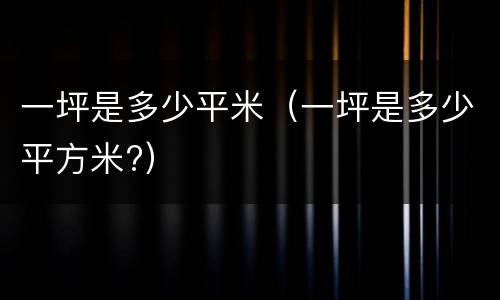 一坪是多少平米（一坪是多少平方米?）