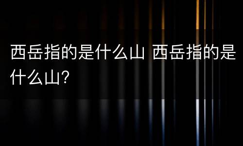 西岳指的是什么山 西岳指的是什么山?