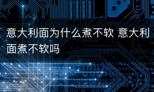 意大利面为什么煮不软 意大利面煮不软吗