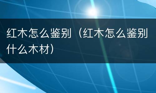 红木怎么鉴别（红木怎么鉴别什么木材）