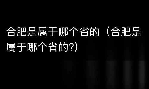 合肥是属于哪个省的（合肥是属于哪个省的?）