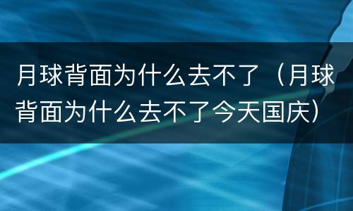 月球背面为什么去不了（月球背面为什么去不了今天国庆）