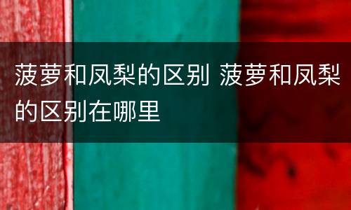 菠萝和凤梨的区别 菠萝和凤梨的区别在哪里