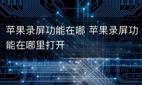 苹果录屏功能在哪 苹果录屏功能在哪里打开