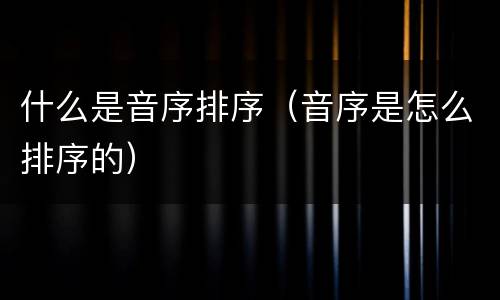 什么是音序排序（音序是怎么排序的）