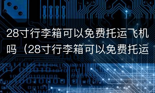 28寸行李箱可以免费托运飞机吗（28寸行李箱可以免费托运飞机吗国内）