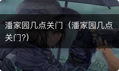 潘家园几点关门（潘家园几点关门?）