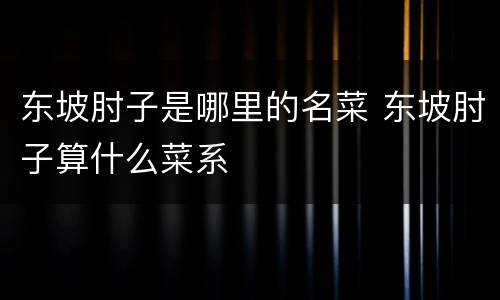 东坡肘子是哪里的名菜 东坡肘子算什么菜系