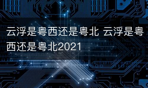 云浮是粤西还是粤北 云浮是粤西还是粤北2021