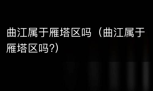 曲江属于雁塔区吗（曲江属于雁塔区吗?）