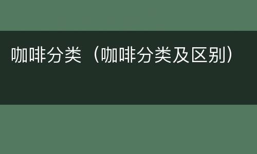 咖啡分类（咖啡分类及区别）