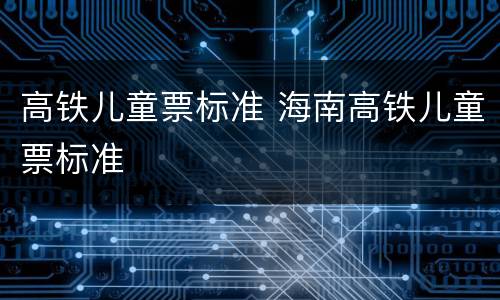高铁儿童票标准 海南高铁儿童票标准