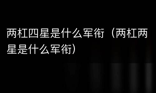 两杠四星是什么军衔（两杠两星是什么军衔）