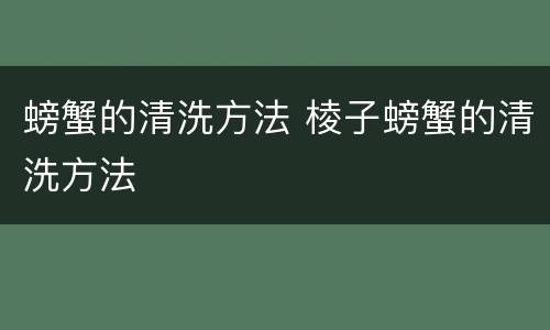 螃蟹的清洗方法 棱子螃蟹的清洗方法