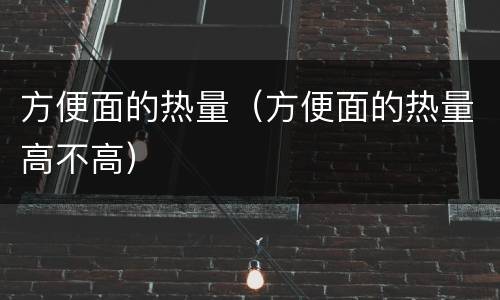 方便面的热量（方便面的热量高不高）