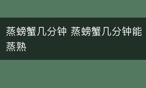 蒸螃蟹几分钟 蒸螃蟹几分钟能蒸熟