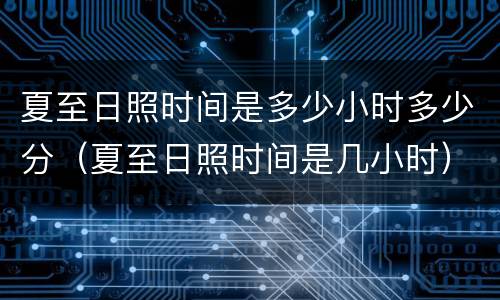 夏至日照时间是多少小时多少分（夏至日照时间是几小时）