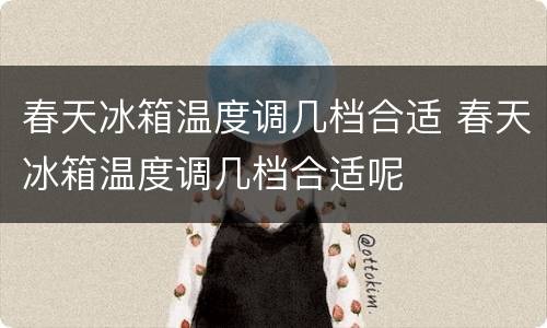 春天冰箱温度调几档合适 春天冰箱温度调几档合适呢