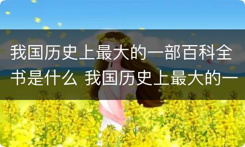 我国历史上最大的一部百科全书是什么 我国历史上最大的一部百科全书叫什么