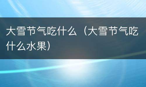 大雪节气吃什么(大雪节气吃什么水果)