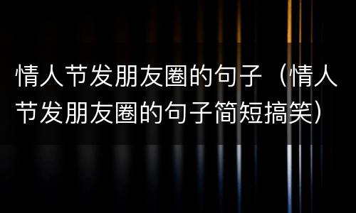 情人节发朋友圈的句子（情人节发朋友圈的句子简短搞笑）
