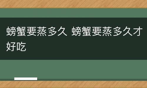 螃蟹要蒸多久 螃蟹要蒸多久才好吃