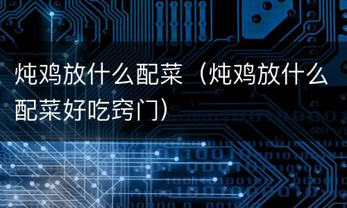 炖鸡放什么配菜（炖鸡放什么配菜好吃窍门）