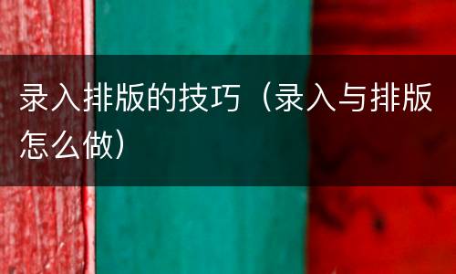 录入排版的技巧（录入与排版怎么做）