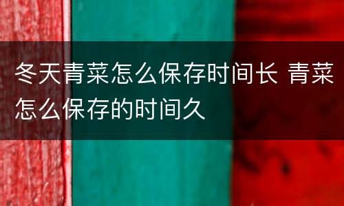 冬天青菜怎么保存时间长 青菜怎么保存的时间久