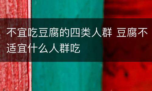 不宜吃豆腐的四类人群 豆腐不适宜什么人群吃