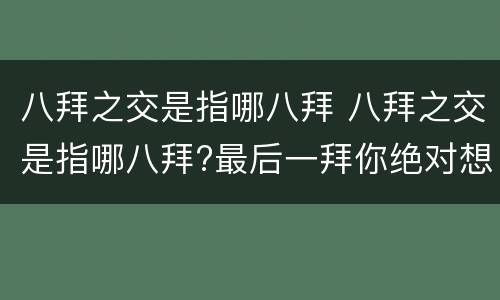 八拜之交是指哪八拜 八拜之交是指哪八拜?最后一拜你绝对想不到!