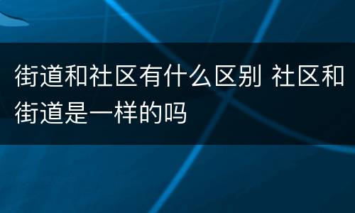 街道和社区有什么区别 社区和街道是一样的吗