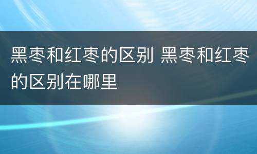 黑枣和红枣的区别 黑枣和红枣的区别在哪里