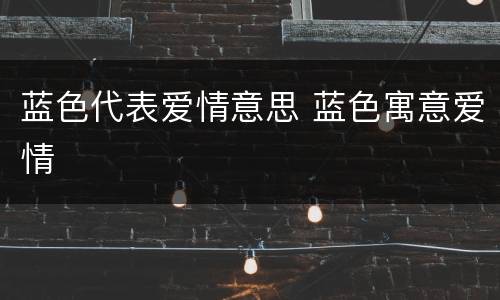 蓝色代表爱情意思 蓝色寓意爱情