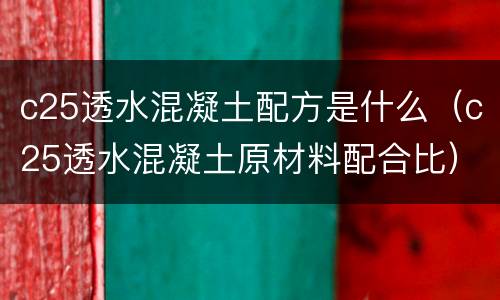 c25透水混凝土配方是什么（c25透水混凝土原材料配合比）