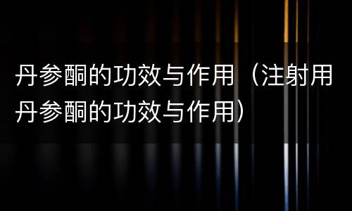 丹参酮的功效与作用（注射用丹参酮的功效与作用）