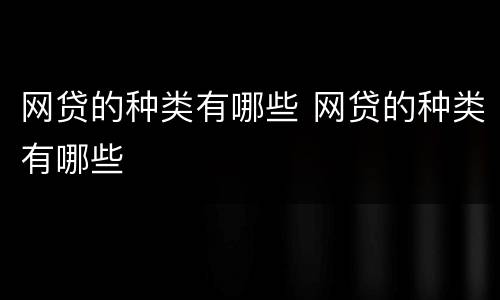 网贷的种类有哪些 网贷的种类有哪些