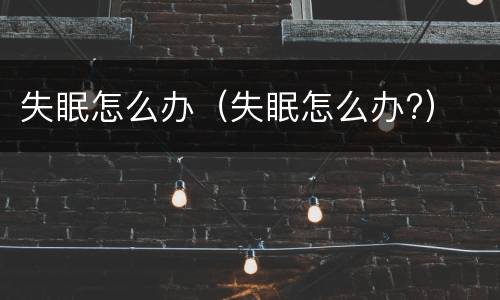 失眠怎么办（失眠怎么办?）