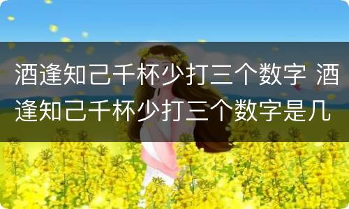 酒逢知己千杯少打三个数字 酒逢知己千杯少打三个数字是几
