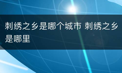 刺绣之乡是哪个城市 刺绣之乡是哪里
