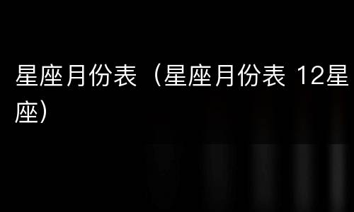 星座月份表（星座月份表 12星座）