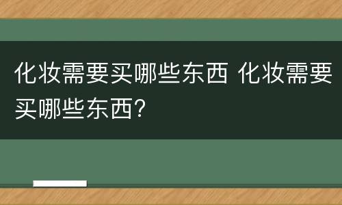 化妆需要买哪些东西 化妆需要买哪些东西?