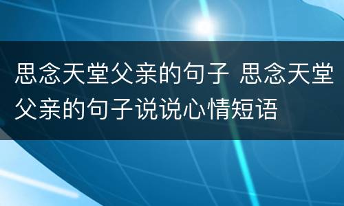 思念天堂父亲的句子 思念天堂父亲的句子说说心情短语