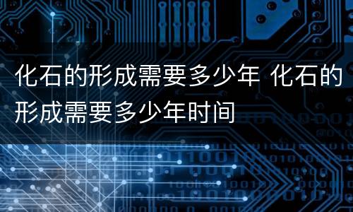 化石的形成需要多少年 化石的形成需要多少年时间
