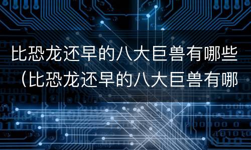 比恐龙还早的八大巨兽有哪些（比恐龙还早的八大巨兽有哪些名字）