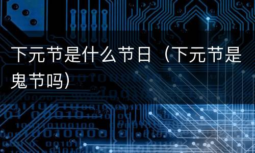 下元节是什么节日（下元节是鬼节吗）