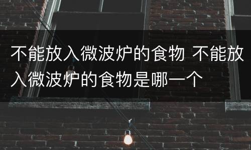 不能放入微波炉的食物 不能放入微波炉的食物是哪一个