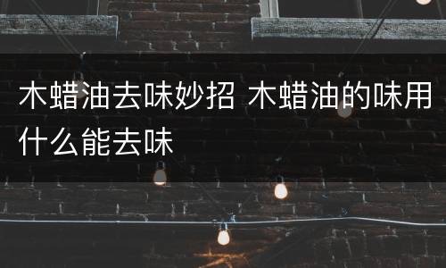 木蜡油去味妙招 木蜡油的味用什么能去味